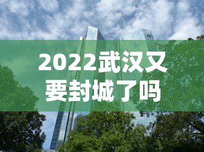 2022武汉又要封城了吗：武汉要封城了吗?