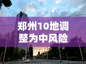 郑州10地调整为中风险地区 · 郑州一地调整为高风险,6地调整为中风险