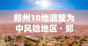 郑州10地调整为中风险地区 · 郑州一地调整为高风险,6地调整为中风险