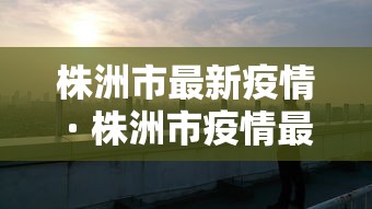株洲市最新疫情 · 株洲市疫情最新情况2月10日