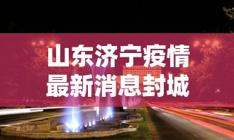 山东济宁疫情最新消息封城 · 山东济宁疫情最新消息多少例了