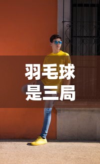 羽毛球是三局两胜还是5局3胜 · 羽毛球是3局2胜吗
