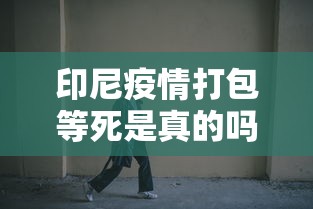 印尼疫情打包等死是真的吗（印尼打包确诊者）