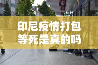 印尼疫情打包等死是真的吗（印尼打包确诊者）