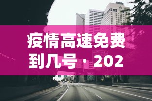 疫情高速免费到几号 · 2021疫情高速路免费时间规定