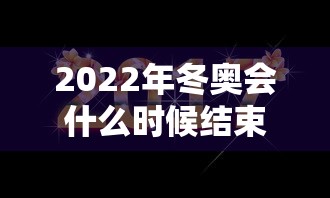 2022年冬奥会什么时候结束