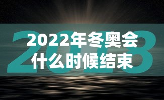2022年冬奥会什么时候结束