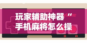 玩家辅助神器“手机麻将怎么操作？视频教程”开挂辅助脚本+详细