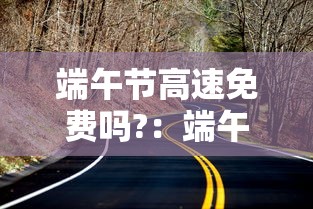 端午节高速免费吗?：端午节高速免费吗2025年最新消息