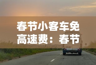 春节小客车免高速费：春节小客车免高速费吗