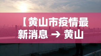 【黄山市疫情最新消息 → 黄山市黄山区疫情】