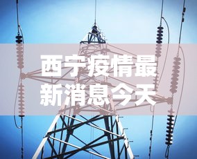 西宁疫情最新消息今天：西宁疫情最新消息今天封城了
