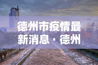 德州市疫情最新消息 · 德州市新冠病毒疫情