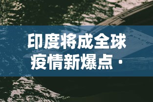 印度将成全球疫情新爆点 · 印度疫情爆发,将会是全球最大威胁