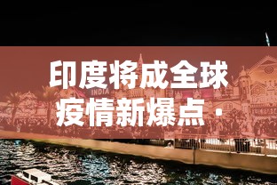 印度将成全球疫情新爆点 · 印度疫情爆发,将会是全球最大威胁