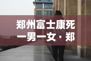 郑州富士康死一男一女 · 郑州富士康碎尸案 郑州富士康死一男一女 · 郑州富士康碎尸案