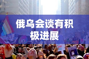 俄乌会谈有积极进展