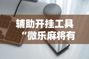 辅助开挂工具“微乐麻将有挂吗小红书”开挂科技辅助神器手机