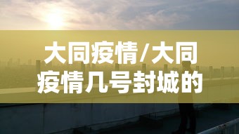 大同疫情/大同疫情几号封城的 大同疫情/大同疫情几号封城的