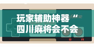 玩家辅助神器“四川麻将会不会有挂”科技辅助神器手机