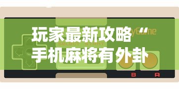 玩家最新攻略“手机麻将有外卦吗”开挂科技辅助神器手机