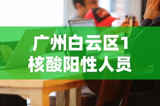 广州白云区1核酸阳性人员详情公布：白云区全部阴性