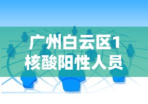 广州白云区1核酸阳性人员详情公布：白云区全部阴性