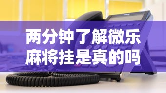 两分钟了解微乐麻将挂是真的吗？”-详细教程