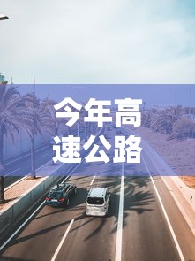 今年高速公路免费时间2020:今年高速公路免费时间2020最新