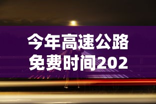 今年高速公路免费时间2020:今年高速公路免费时间2020最新 今年高速公路免费时间2020:今年高速公路免费时间2020最新
