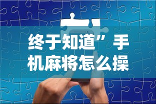 终于知道”手机麻将怎么操作？视频教程”详细辅助教程分享