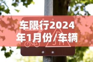 车限行2024年1月份/车辆限行2021年4月 车限行2024年1月份/车辆限行2021年4月