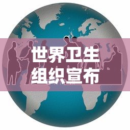 世界卫生组织宣布疫情结束（世界卫生组织 疫情结束）