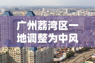 广州荔湾区一地调整为中风险地区：广州荔湾区一地调整为中风险地区有哪些