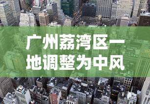 广州荔湾区一地调整为中风险地区：广州荔湾区一地调整为中风险地区有哪些