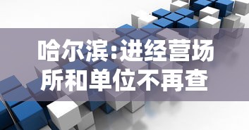 哈尔滨:进经营场所和单位不再查核酸/哈尔滨进经营场所和单位不再查核酸了 哈尔滨:进经营场所和单位不再查核酸/哈尔滨进经营场所和单位不再查核酸了