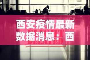 西安疫情最新数据消息：西安疫情最新动态