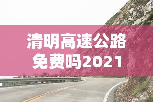 清明高速公路免费吗2021