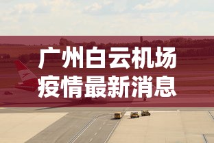 广州白云机场疫情最新消息：2021年广州白云机场疫情最新规定
