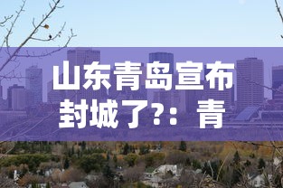 山东青岛宣布封城了?:青岛地区封城了吗 山东青岛宣布封城了?:青岛地区封城了吗