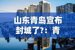 山东青岛宣布封城了?:青岛地区封城了吗