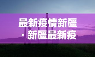 最新疫情新疆 · 新疆最新疫情报告发布