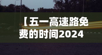 【五一高速路免费的时间2024 → 10月1号高速免费】