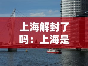 上海解封了吗:上海是否解封状态 上海解封了吗:上海是否解封状态