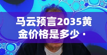 马云预言2035黄金价格是多少 · 今日黄金回收一克价格查询