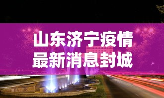 山东济宁疫情最新消息封城:山东济宁疫情最新消息今天新增病例
