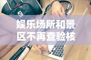 娱乐场所和景区不再查验核酸健康码：去娱乐场所