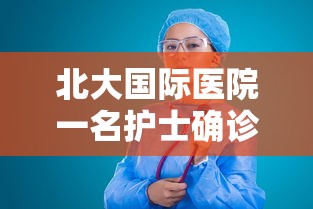 北大国际医院一名护士确诊/北大国际医院护士确诊新型冠状病毒