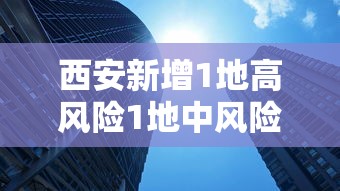 西安新增1地高风险1地中风险：西安新增1地高风险1地中风险地区
