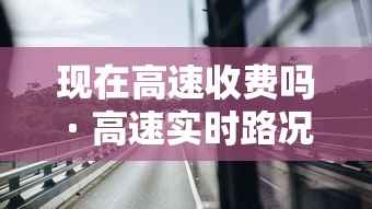 现在高速收费吗 · 高速实时路况监控摄像头